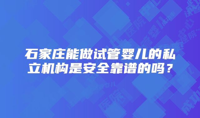 石家庄能做试管婴儿的私立机构是安全靠谱的吗？