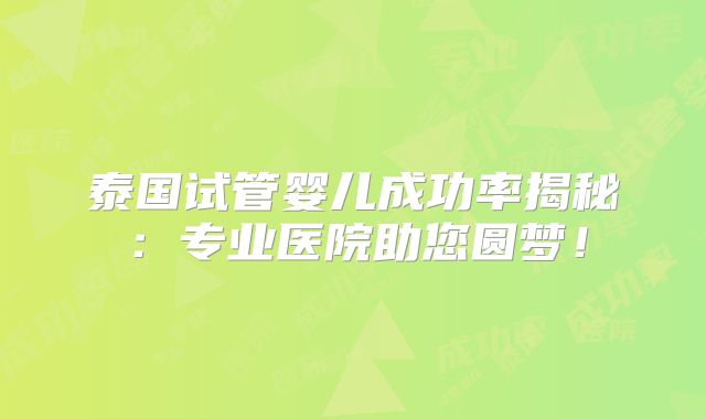 泰国试管婴儿成功率揭秘：专业医院助您圆梦！