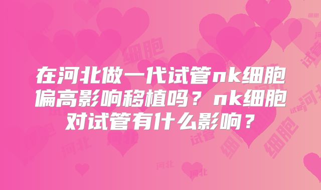 在河北做一代试管nk细胞偏高影响移植吗？nk细胞对试管有什么影响？