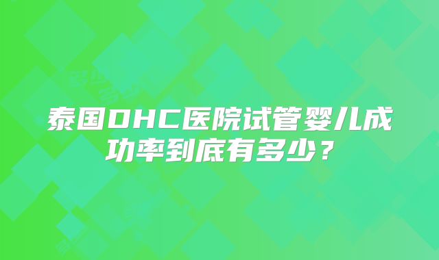 泰国DHC医院试管婴儿成功率到底有多少?