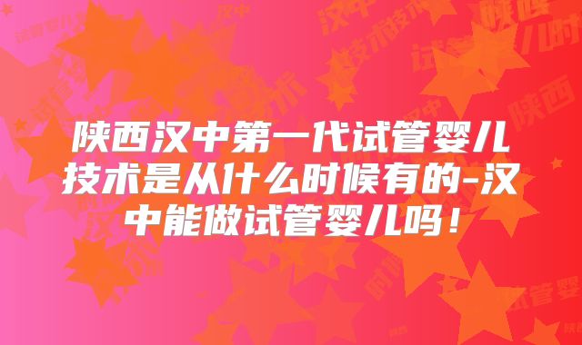 陕西汉中第一代试管婴儿技术是从什么时候有的-汉中能做试管婴儿吗!