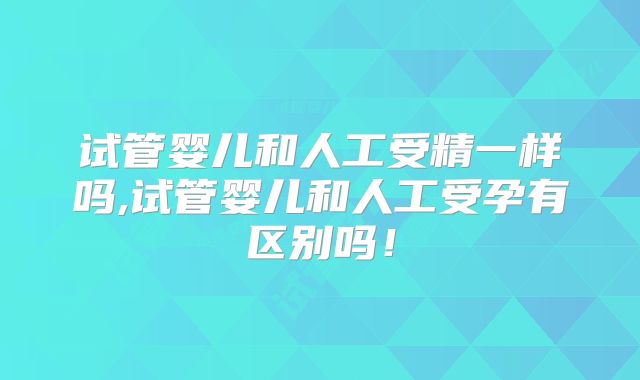 试管婴儿和人工受精一样吗,试管婴儿和人工受孕有区别吗!