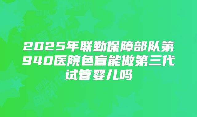 2025年联勤保障部队第940医院色盲能做第三代试管婴儿吗