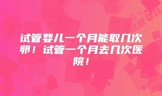 试管婴儿一个月能取几次卵！试管一个月去几次医院！