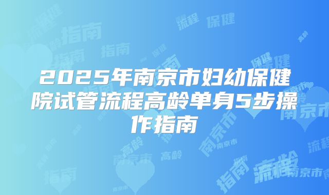 2025年南京市妇幼保健院试管流程高龄单身5步操作指南
