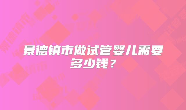 景德镇市做试管婴儿需要多少钱？