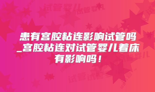 患有宫腔粘连影响试管吗_宫腔粘连对试管婴儿着床有影响吗！