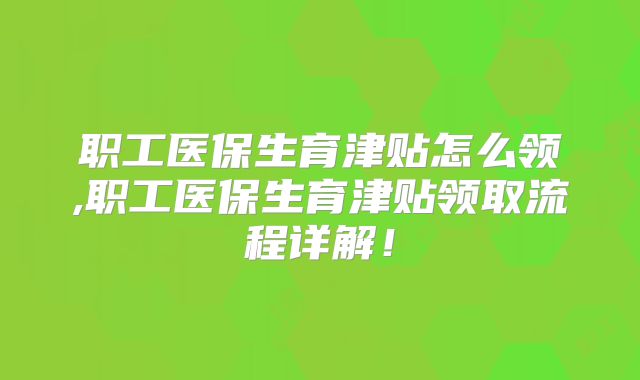 职工医保生育津贴怎么领,职工医保生育津贴领取流程详解！