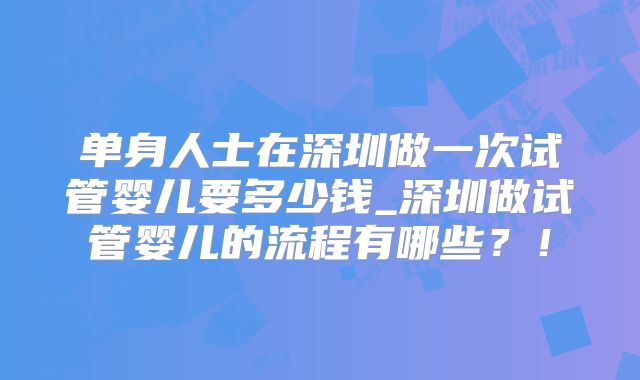 单身人士在深圳做一次试管婴儿要多少钱_深圳做试管婴儿的流程有哪些？！