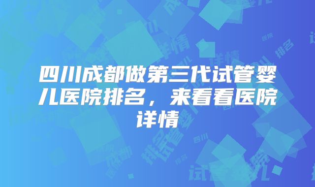 四川成都做第三代试管婴儿医院排名,来看看医院详情