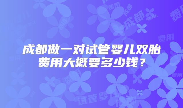 成都做一对试管婴儿双胎费用大概要多少钱？
