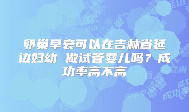 卵巢早衰可以在吉林省延边妇幼 做试管婴儿吗？成功率高不高
