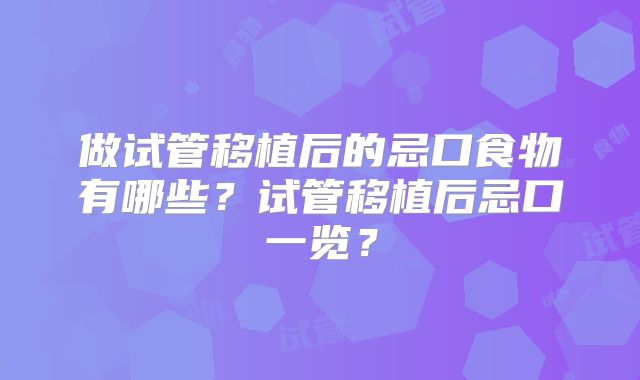 做试管移植后的忌口食物有哪些？试管移植后忌口一览？