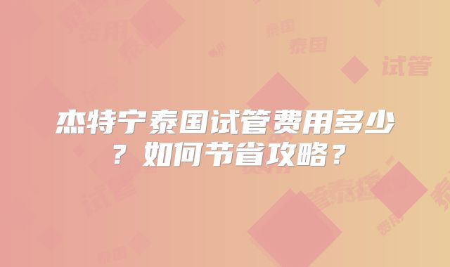 杰特宁泰国试管费用多少？如何节省攻略？