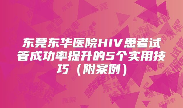 东莞东华医院HIV患者试管成功率提升的5个实用技巧（附案例）