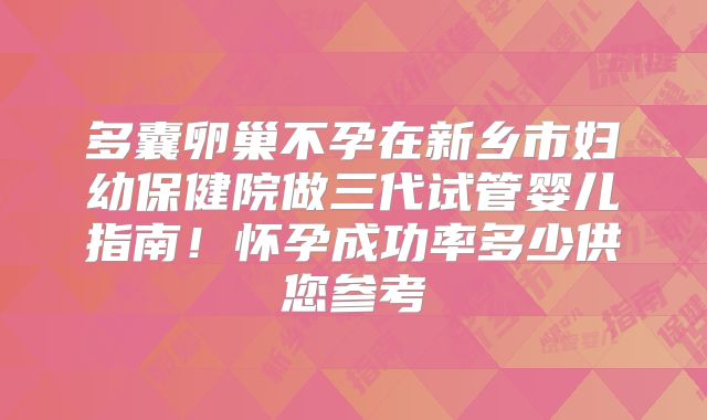 多囊卵巢不孕在新乡市妇幼保健院做三代试管婴儿指南！怀孕成功率多少供您参考