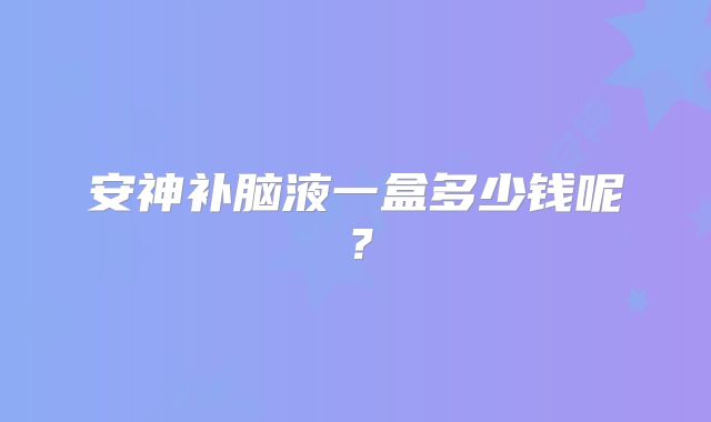 安神补脑液一盒多少钱呢?