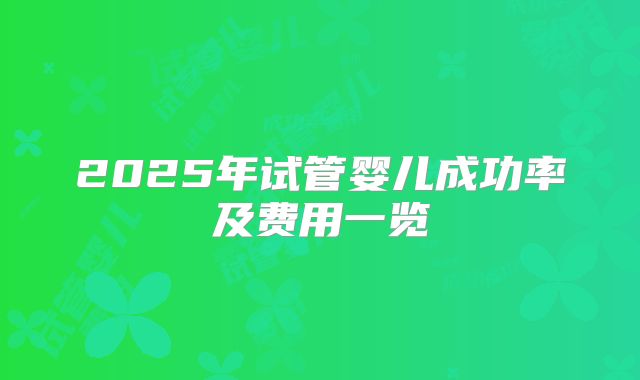 2025年试管婴儿成功率及费用一览