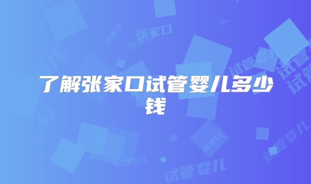 了解张家口试管婴儿多少钱