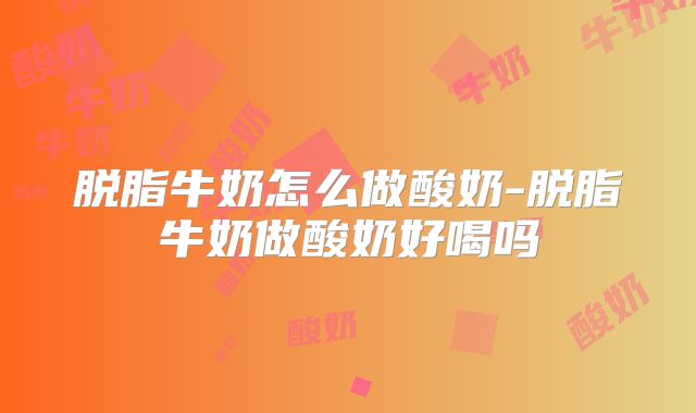 脱脂牛奶怎么做酸奶-脱脂牛奶做酸奶好喝吗