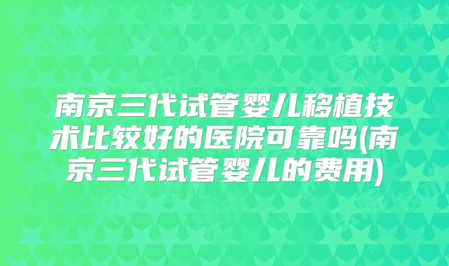 南京三代试管婴儿移植技术比较好的医院可靠吗(南京三代试管婴儿的费用)