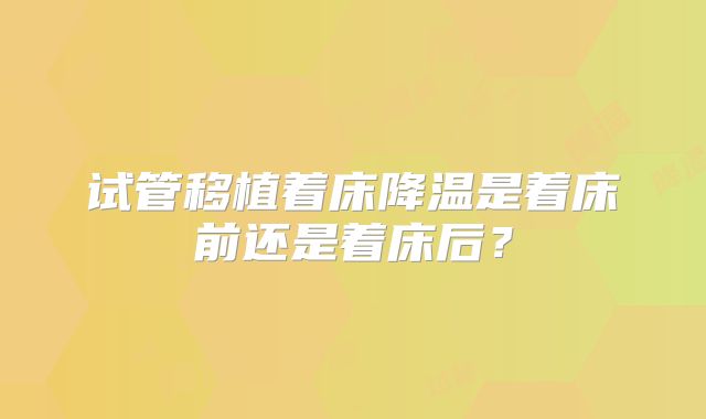 试管移植着床降温是着床前还是着床后?