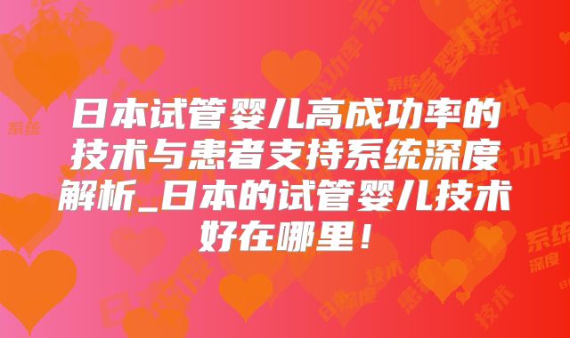 日本试管婴儿高成功率的技术与患者支持系统深度解析_日本的试管婴儿技术好在哪里！
