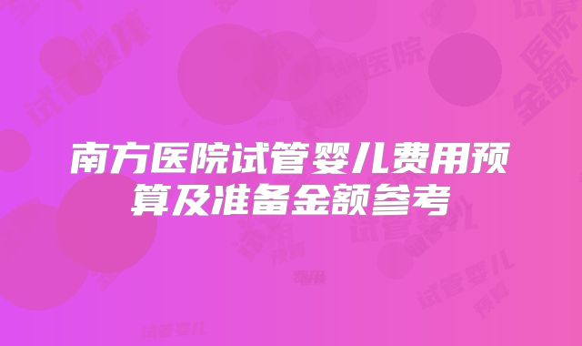 南方医院试管婴儿费用预算及准备金额参考
