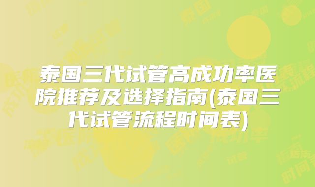 泰国三代试管高成功率医院推荐及选择指南(泰国三代试管流程时间表)