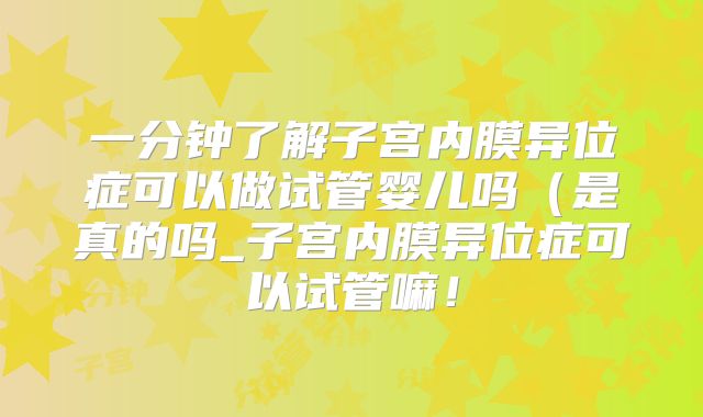 一分钟了解子宫内膜异位症可以做试管婴儿吗（是真的吗_子宫内膜异位症可以试管嘛！
