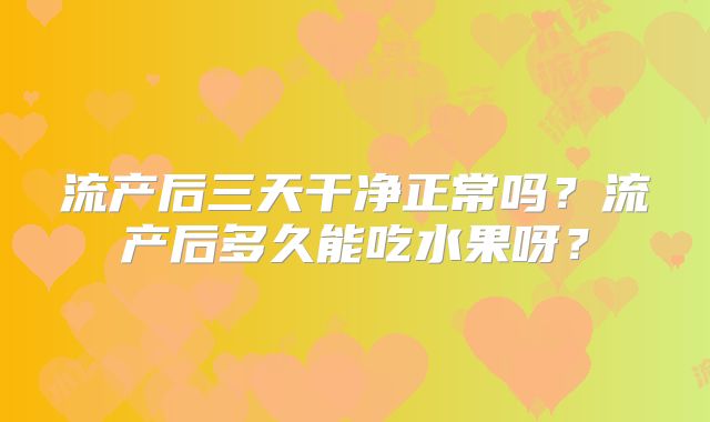 流产后三天干净正常吗？流产后多久能吃水果呀？
