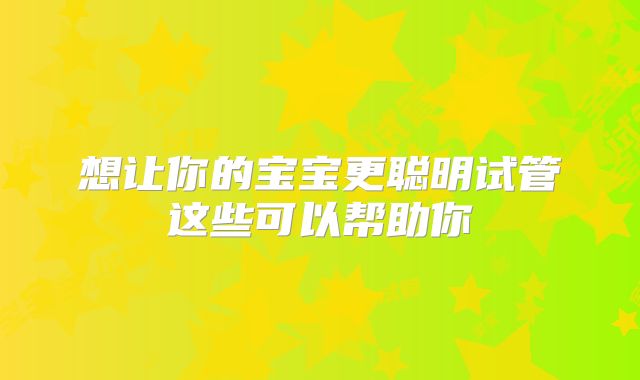 想让你的宝宝更聪明试管这些可以帮助你