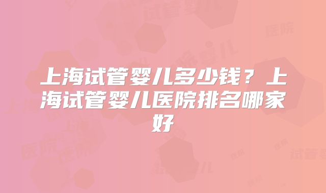 上海试管婴儿多少钱？上海试管婴儿医院排名哪家好