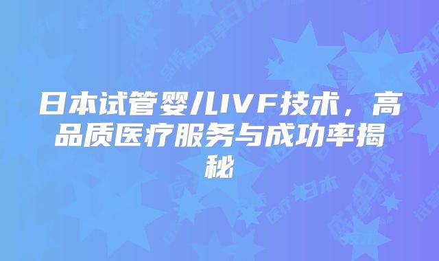 日本试管婴儿IVF技术,高品质医疗服务与成功率揭秘