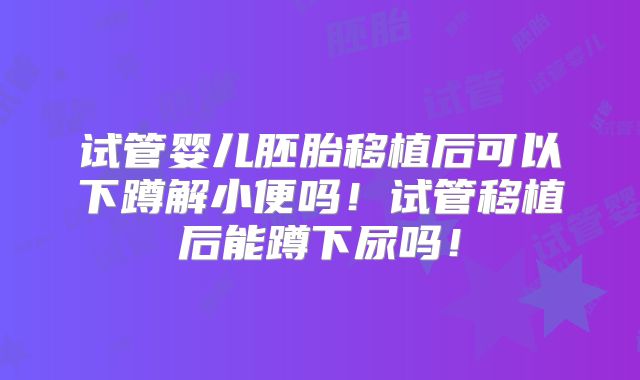 试管婴儿胚胎移植后可以下蹲解小便吗！试管移植后能蹲下尿吗！