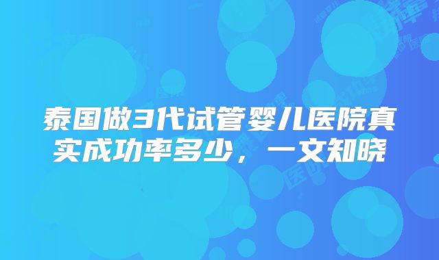 泰国做3代试管婴儿医院真实成功率多少，一文知晓