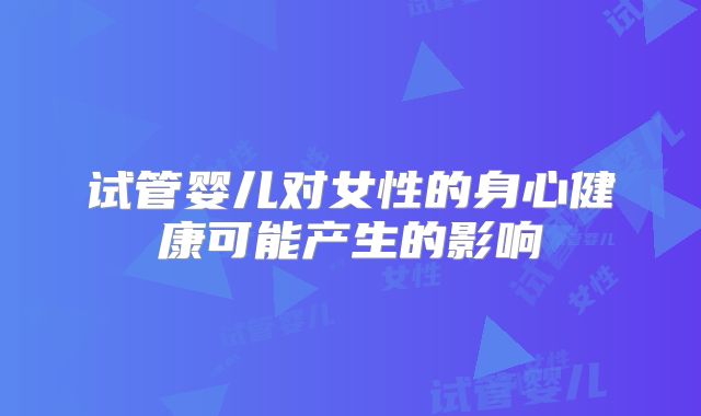 试管婴儿对女性的身心健康可能产生的影响