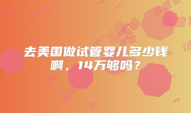 去美国做试管婴儿多少钱啊，14万够吗？