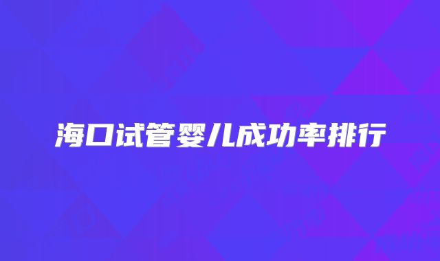 海口试管婴儿成功率排行