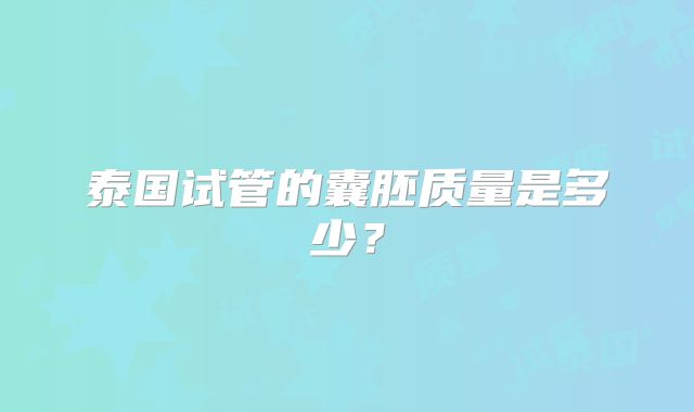 泰国试管的囊胚质量是多少？