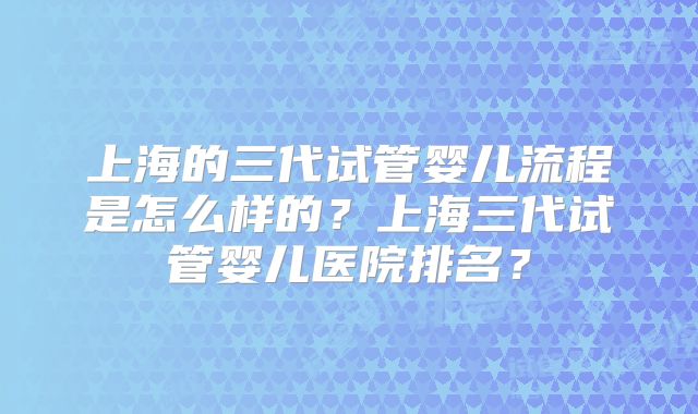 上海的三代试管婴儿流程是怎么样的？上海三代试管婴儿医院排名？