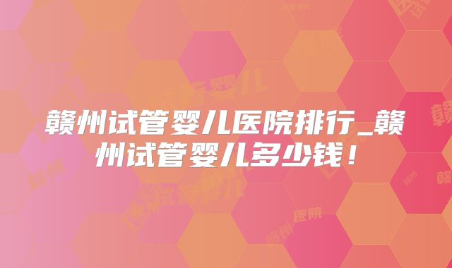 赣州试管婴儿医院排行_赣州试管婴儿多少钱！