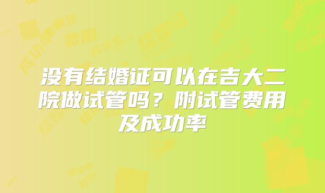 没有结婚证可以在吉大二院做试管吗？附试管费用及成功率