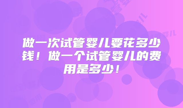 做一次试管婴儿要花多少钱！做一个试管婴儿的费用是多少！