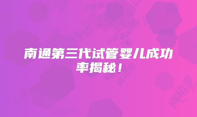南通第三代试管婴儿成功率揭秘！