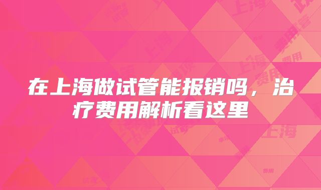 在上海做试管能报销吗，治疗费用解析看这里