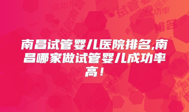 南昌试管婴儿医院排名,南昌哪家做试管婴儿成功率高！