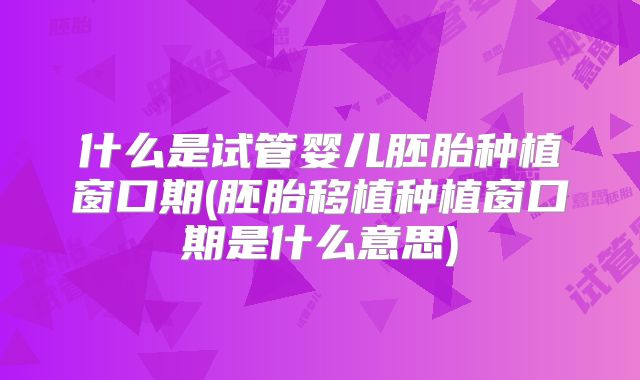 什么是试管婴儿胚胎种植窗口期(胚胎移植种植窗口期是什么意思)
