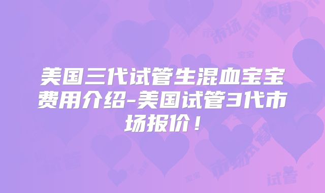 美国三代试管生混血宝宝费用介绍-美国试管3代市场报价！