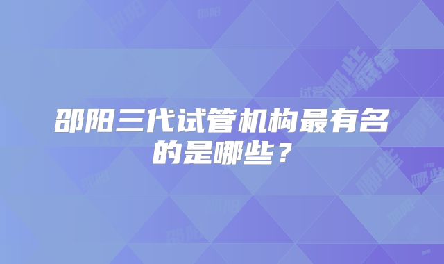 邵阳三代试管机构最有名的是哪些？